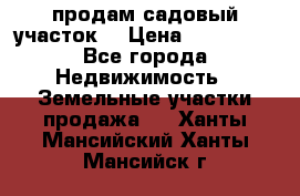 продам садовый участок  › Цена ­ 199 000 - Все города Недвижимость » Земельные участки продажа   . Ханты-Мансийский,Ханты-Мансийск г.